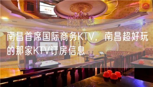 南昌首席国际商务KTV，南昌超好玩的那家KTV订房信息