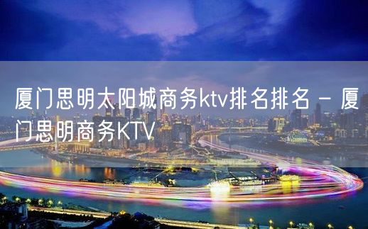 厦门思明太阳城商务ktv排名排名 – 厦门思明商务KTV