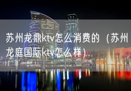 苏州龙鼎ktv怎么消费的（苏州龙庭国际ktv怎么样）