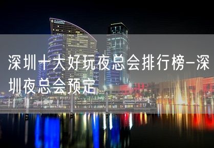 深圳十大好玩夜总会排行榜-深圳夜总会预定