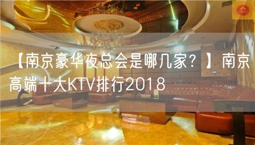 【南京豪华夜总会是哪几家？】南京高端十大KTV排行2018