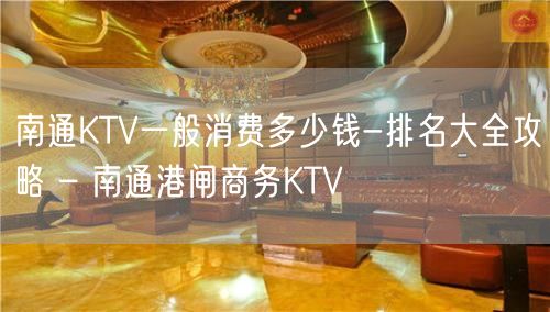 南通KTV一般消费多少钱-排名大全攻略 – 南通港闸商务KTV