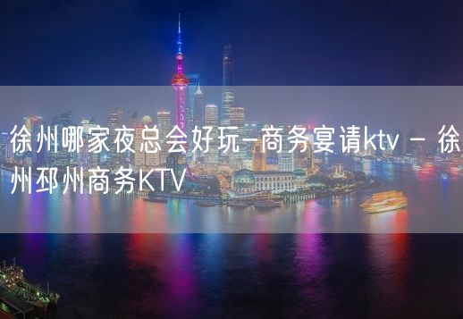 徐州哪家夜总会好玩-商务宴请ktv – 徐州邳州商务KTV