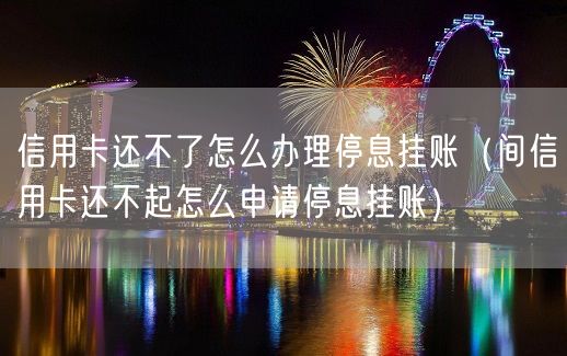 信用卡还不了怎么办理停息挂账（间信用卡还不起怎么申请停息挂账）