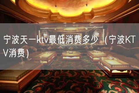 宁波天一ktv最低消费多少（宁波KTV消费）