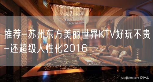 推荐-苏州东方美丽世界KTV好玩不贵-还超级人性化2016