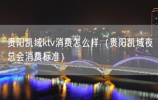 贵阳凯域ktv消费怎么样（贵阳凯域夜总会消费标准）