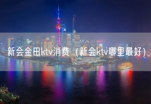 新会金田ktv消费（新会ktv哪里最好）