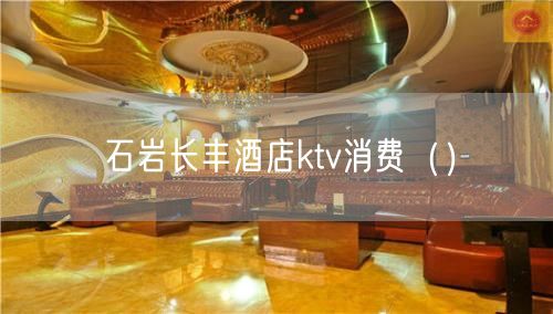 石岩长丰酒店ktv消费（）