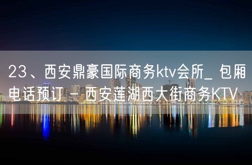 23、西安鼎豪国际商务ktv会所_ 包厢电话预订 – 西安莲湖西大街商务KTV