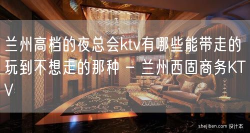 兰州高档的夜总会ktv有哪些能带走的玩到不想走的那种 – 兰州西固商务KTV