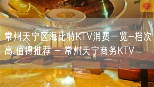 常州天宁区海比特KTV消费一览-档次高,值得推荐 – 常州天宁商务KTV