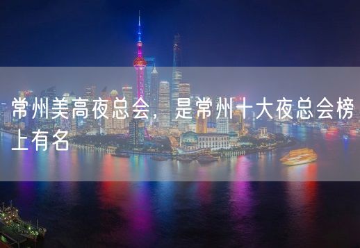 常州美高夜总会，是常州十大夜总会榜上有名