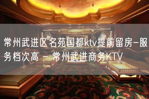 常州武进区名苑国都ktv提前留房-服务档次高 – 常州武进商务KTV