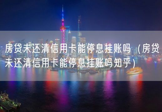 房贷未还清信用卡能停息挂账吗（房贷未还清信用卡能停息挂账吗知乎）