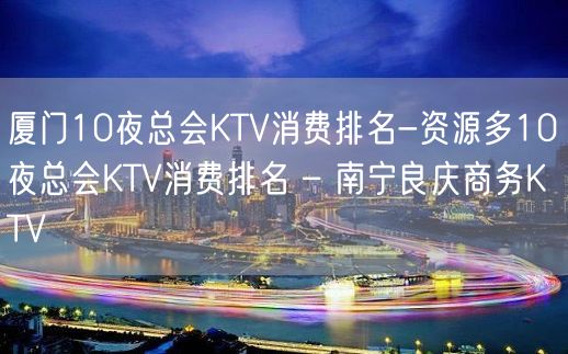 厦门10夜总会KTV消费排名-资源多10夜总会KTV消费排名 – 南宁良庆商务KTV