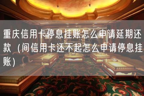 重庆信用卡停息挂账怎么申请延期还款（间信用卡还不起怎么申请停息挂账）