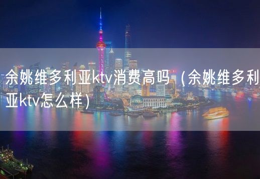 余姚维多利亚ktv消费高吗（余姚维多利亚ktv怎么样）