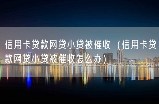 信用卡贷款网贷小贷被催收（信用卡贷款网贷小贷被催收怎么办）