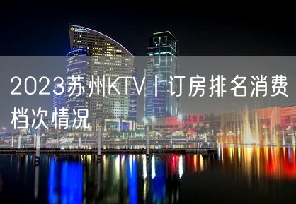 2023苏州KTV丨订房排名消费档次情况