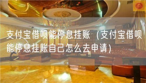 支付宝借呗能停息挂账（支付宝借呗能停息挂账自己怎么去申请）