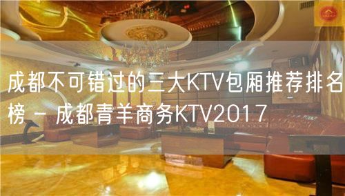 成都不可错过的三大KTV包厢推荐排名榜 – 成都青羊商务KTV2017