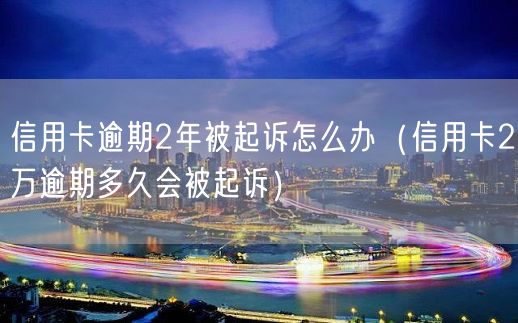 信用卡逾期2年被起诉怎么办（信用卡2万逾期多久会被起诉）