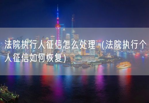 法院执行人征信怎么处理（法院执行个人征信如何恢复）