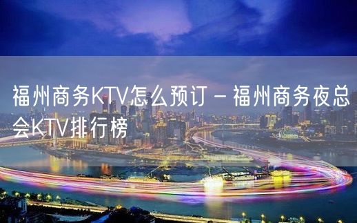 福州商务KTV怎么预订－福州商务夜总会KTV排行榜