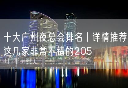 十大广州夜总会排名丨详情推荐这几家非常不错的205