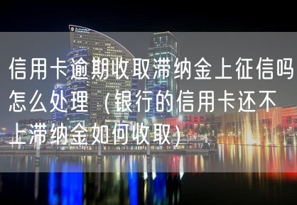 信用卡逾期收取滞纳金上征信吗怎么处理（银行的信用卡还不上滞纳金如何收取）