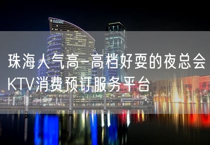 珠海人气高-高档好耍的夜总会KTV消费预订服务平台