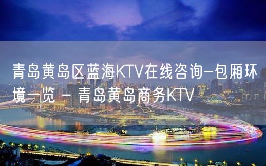 青岛黄岛区蓝海KTV在线咨询-包厢环境一览 – 青岛黄岛商务KTV