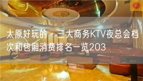 太原好玩的·三大商务KTV夜总会档次和包厢消费排名一览203