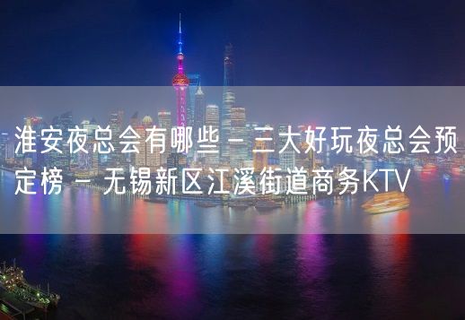 淮安夜总会有哪些－三大好玩夜总会预定榜 – 无锡新区江溪街道商务KTV