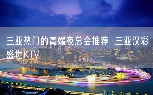 三亚热门的高端夜总会推荐-三亚汉彩盛世KTV