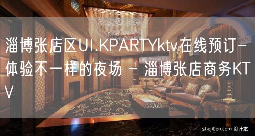 淄博张店区UI.KPARTYktv在线预订-体验不一样的夜场 – 淄博张店商务KTV