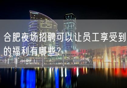 合肥夜场招聘可以让员工享受到的福利有哪些？