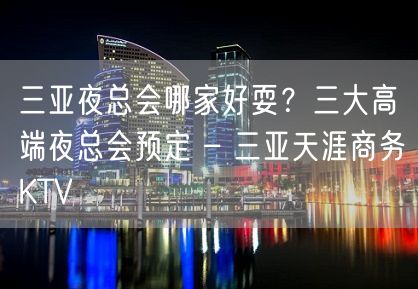 三亚夜总会哪家好耍？三大高端夜总会预定 – 三亚天涯商务KTV