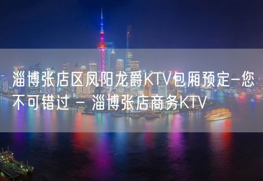 淄博张店区凤阳龙爵KTV包厢预定-您不可错过 – 淄博张店商务KTV