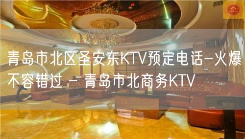 青岛市北区圣安东KTV预定电话-火爆不容错过 – 青岛市北商务KTV