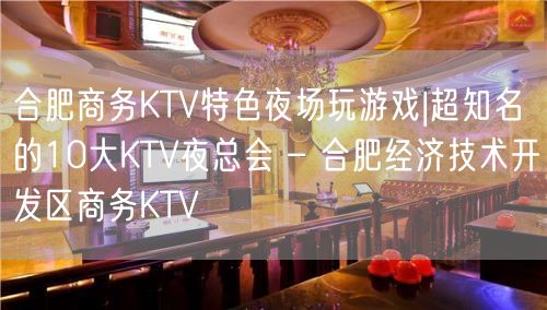 合肥商务KTV特色夜场玩游戏|超知名的10大KTV夜总会 – 合肥经济技术开发区商务KTV