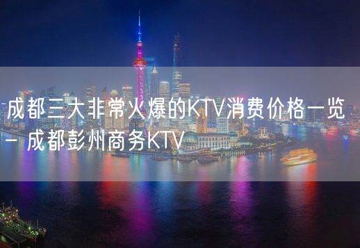 成都三大非常火爆的KTV消费价格一览 – 成都彭州商务KTV