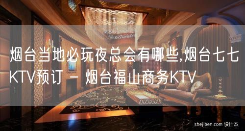 烟台当地必玩夜总会有哪些,烟台七七KTV预订 – 烟台福山商务KTV