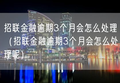 招联金融逾期3个月会怎么处理（招联金融逾期3个月会怎么处理呢）