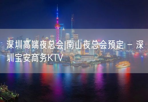 深圳高端夜总会|南山夜总会预定 – 深圳宝安商务KTV