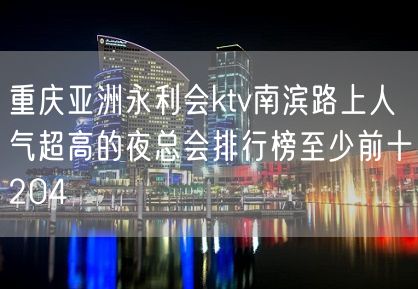 重庆亚洲永利会ktv南滨路上人气超高的夜总会排行榜至少前十204