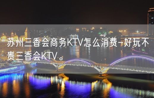 苏州三香会商务KTV怎么消费-好玩不贵三香会KTV。