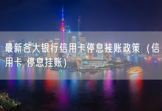 最新各大银行信用卡停息挂账政策（信用卡 停息挂账）