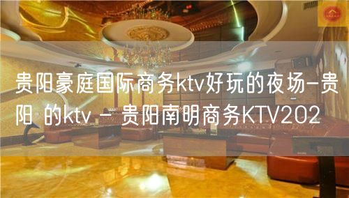 贵阳豪庭国际商务ktv好玩的夜场-贵阳 的ktv – 贵阳南明商务KTV202